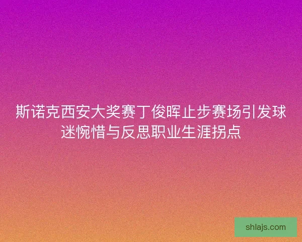 斯诺克西安大奖赛丁俊晖止步赛场引发球迷惋惜与反思职业生涯拐点