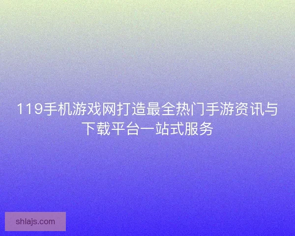 119手机游戏网打造最全热门手游资讯与下载平台一站式服务 119手机游戏网打造最全热门手游资讯与下载平台一站式服务