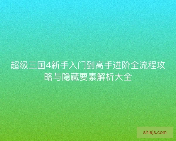 超级三国4新手入门到高手进阶全流程攻略与隐藏要素解析大全