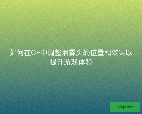 如何在CF中调整烟雾头的位置和效果以提升游戏体验