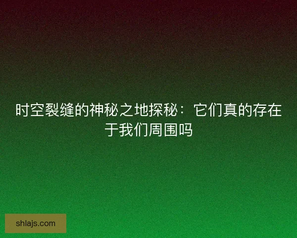 时空裂缝的神秘之地探秘：它们真的存在于我们周围吗