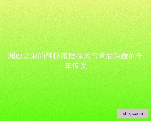 渊虚之羽的神秘旅程探索与背后深藏的千年传说