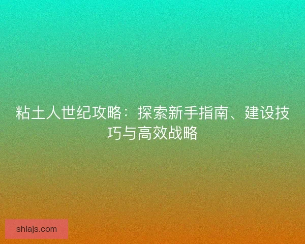 粘土人世纪攻略：探索新手指南、建设技巧与高效战略