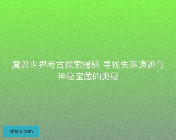 魔兽世界考古探索揭秘 寻找失落遗迹与神秘宝藏的奥秘