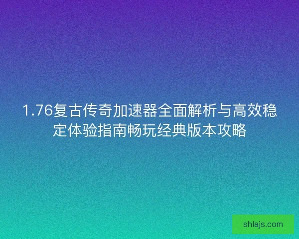 1.76复古传奇加速器全面解析与高效稳定体验指南畅玩经典版本攻略