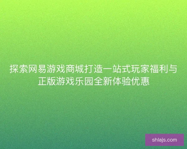 探索网易游戏商城打造一站式玩家福利与正版游戏乐园全新体验优惠