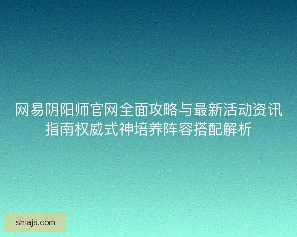 网易阴阳师官网全面攻略与最新活动资讯指南权威式神培养阵容搭配解析