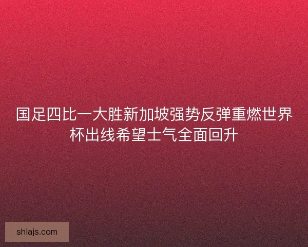 国足四比一大胜新加坡强势反弹重燃世界杯出线希望士气全面回升