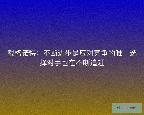 戴格诺特：不断进步是应对竞争的唯一选择对手也在不断追赶
