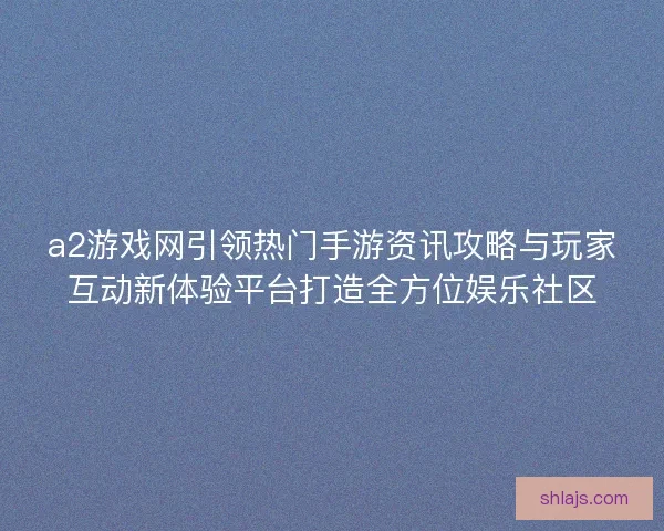 a2游戏网引领热门手游资讯攻略与玩家互动新体验平台打造全方位娱乐社区
