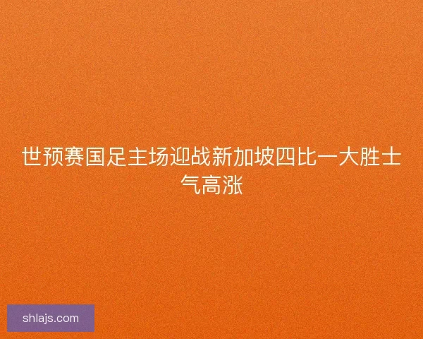 世预赛国足主场迎战新加坡四比一大胜士气高涨
