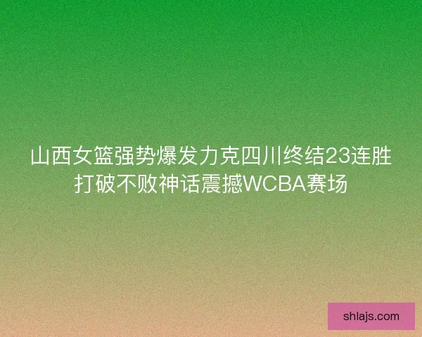 山西女篮强势爆发力克四川终结23连胜打破不败神话震撼WCBA赛场 山西女篮强势爆发力克四川终结23连胜打破不败神话震撼WCBA赛场