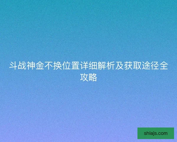 斗战神金不换位置详细解析及获取途径全攻略