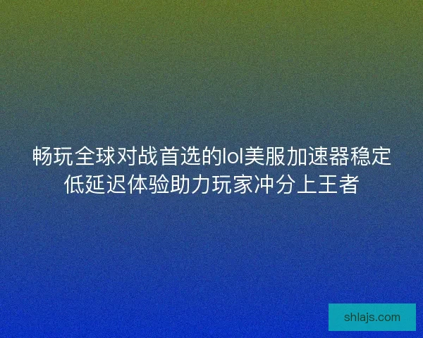 畅玩全球对战首选的lol美服加速器稳定低延迟体验助力玩家冲分上王者