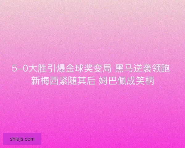 5-0大胜引爆金球奖变局 黑马逆袭领跑 新梅西紧随其后 姆巴佩成笑柄