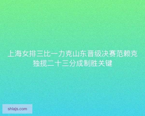 上海女排三比一力克山东晋级决赛范赖克独揽二十三分成制胜关键 上海女排三比一力克山东晋级决赛范赖克独揽二十三分成制胜关键