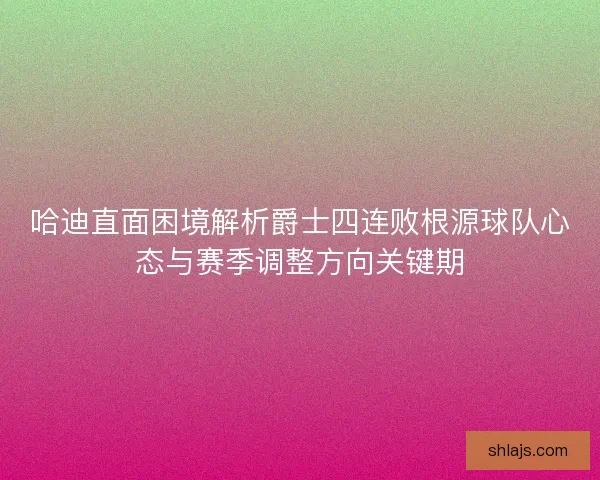 哈迪直面困境解析爵士四连败根源球队心态与赛季调整方向关键期 哈迪直面困境解析爵士四连败根源球队心态与赛季调整方向关键期