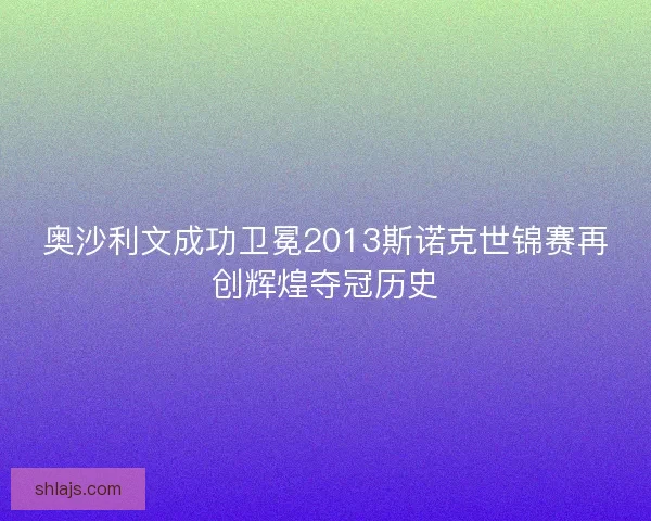 奥沙利文成功卫冕2013斯诺克世锦赛再创辉煌夺冠历史