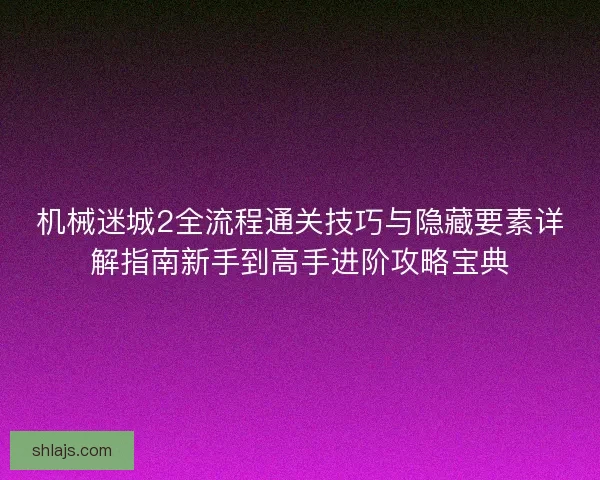 机械迷城2全流程通关技巧与隐藏要素详解指南新手到高手进阶攻略宝典 机械迷城2全流程通关技巧与隐藏要素详解指南新手到高手进阶攻略宝典