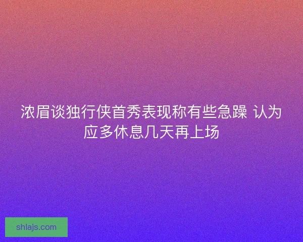 浓眉谈独行侠首秀表现称有些急躁 认为应多休息几天再上场 浓眉谈独行侠首秀表现称有些急躁 认为应多休息几天再上场