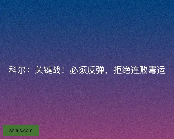 科尔：关键战！必须反弹，拒绝连败霉运