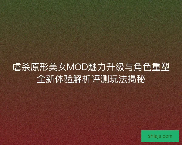 虐杀原形美女MOD魅力升级与角色重塑全新体验解析评测玩法揭秘