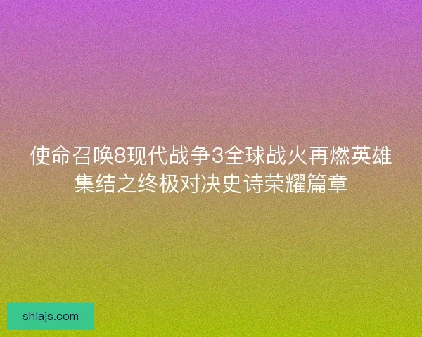 使命召唤8现代战争3全球战火再燃英雄集结之终极对决史诗荣耀篇章