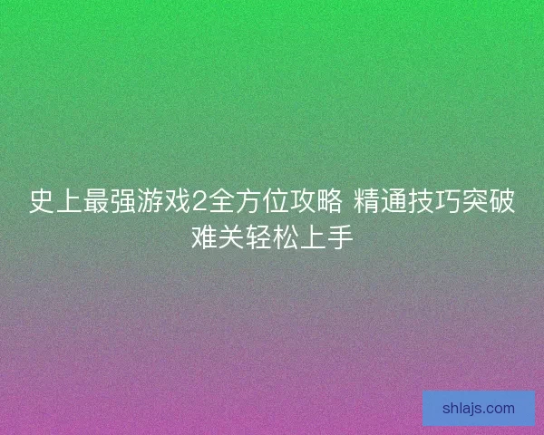 史上最强游戏2全方位攻略 精通技巧突破难关轻松上手