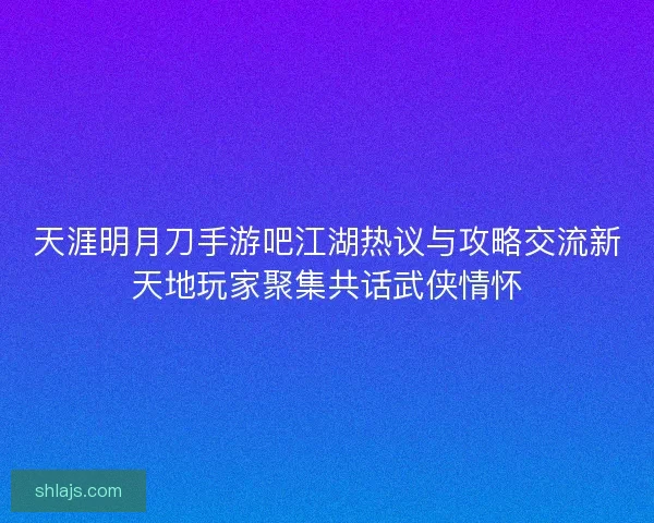 天涯明月刀手游吧江湖热议与攻略交流新天地玩家聚集共话武侠情怀