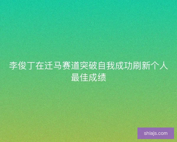 李俊丁在迁马赛道突破自我成功刷新个人最佳成绩