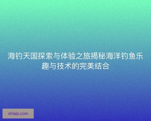 海钓天国探索与体验之旅揭秘海洋钓鱼乐趣与技术的完美结合