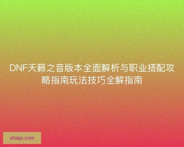 DNF天籁之音版本全面解析与职业搭配攻略指南玩法技巧全解指南 DNF天籁之音版本全面解析与职业搭配攻略指南玩法技巧全解指南