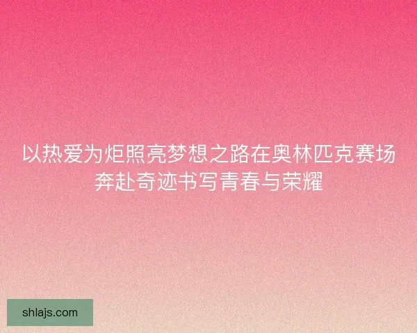 以热爱为炬照亮梦想之路在奥林匹克赛场奔赴奇迹书写青春与荣耀 以热爱为炬照亮梦想之路在奥林匹克赛场奔赴奇迹书写青春与荣耀