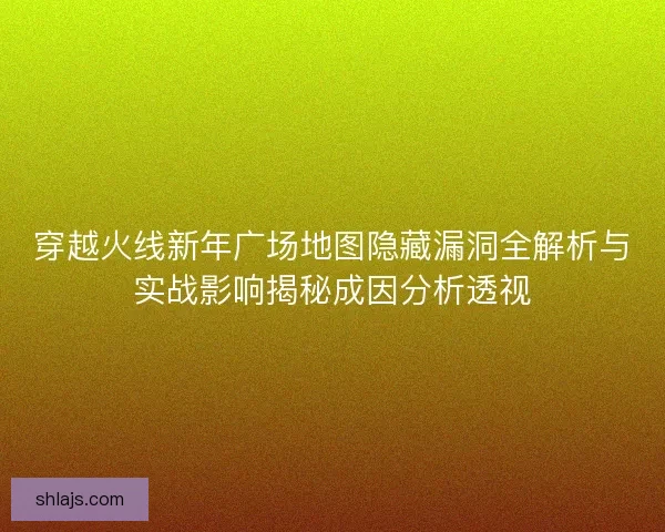 穿越火线新年广场地图隐藏漏洞全解析与实战影响揭秘成因分析透视 穿越火线新年广场地图隐藏漏洞全解析与实战影响揭秘成因分析透视