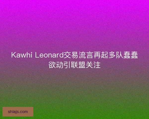 Kawhi Leonard交易流言再起多队蠢蠢欲动引联盟关注 Kawhi Leonard交易流言再起多队蠢蠢欲动引联盟关注