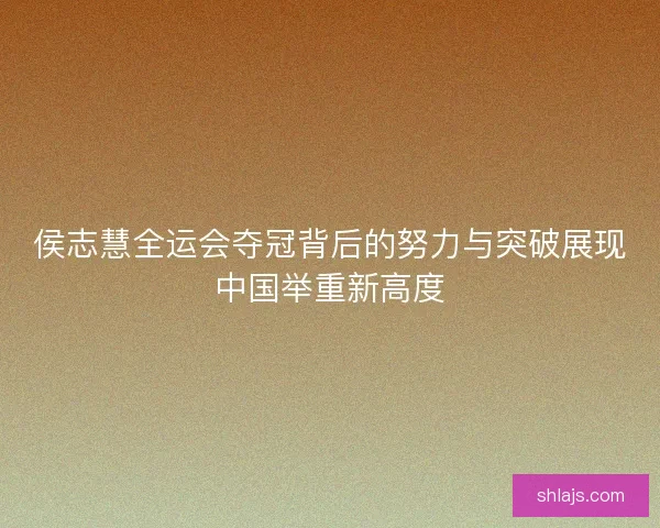 侯志慧全运会夺冠背后的努力与突破展现中国举重新高度