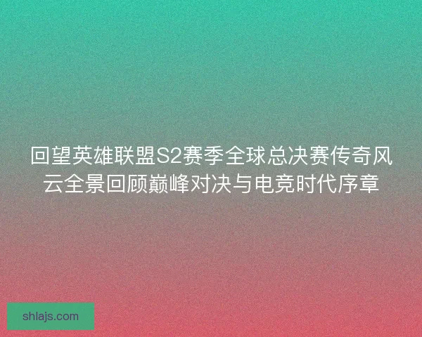 回望英雄联盟S2赛季全球总决赛传奇风云全景回顾巅峰对决与电竞时代序章 回望英雄联盟S2赛季全球总决赛传奇风云全景回顾巅峰对决与电竞时代序章
