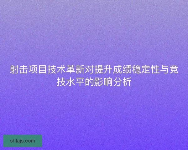 射击项目技术革新对提升成绩稳定性与竞技水平的影响分析 射击项目技术革新对提升成绩稳定性与竞技水平的影响分析