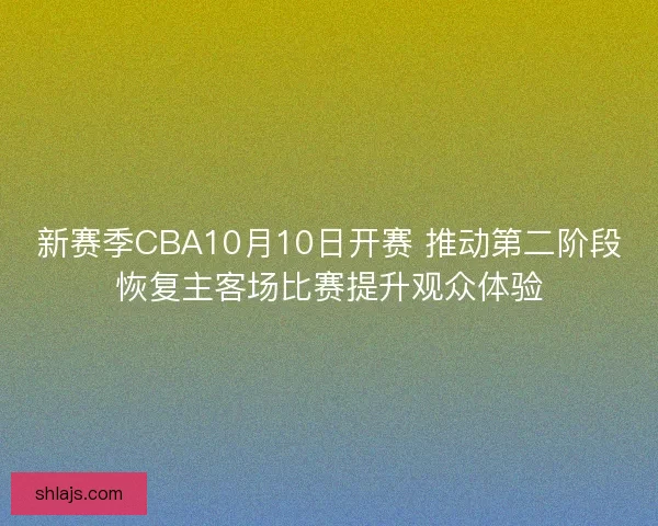 新赛季CBA10月10日开赛 推动第二阶段恢复主客场比赛提升观众体验 新赛季CBA10月10日开赛 推动第二阶段恢复主客场比赛提升观众体验