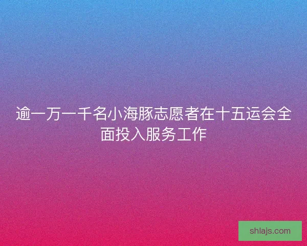 逾一万一千名小海豚志愿者在十五运会全面投入服务工作 逾一万一千名小海豚志愿者在十五运会全面投入服务工作
