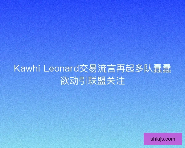 Kawhi Leonard交易流言再起多队蠢蠢欲动引联盟关注 Kawhi Leonard交易流言再起多队蠢蠢欲动引联盟关注