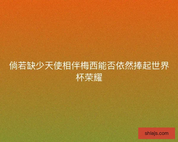 倘若缺少天使相伴梅西能否依然捧起世界杯荣耀 倘若缺少天使相伴梅西能否依然捧起世界杯荣耀