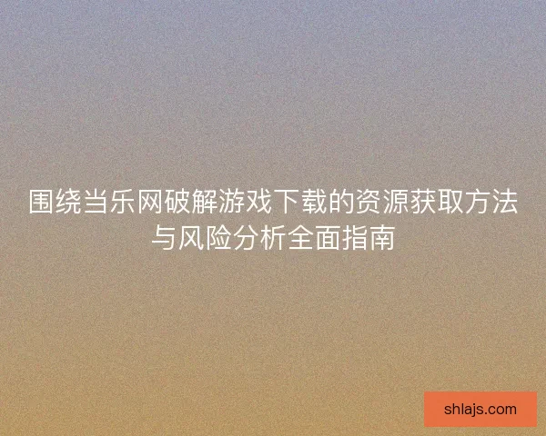 围绕当乐网破解游戏下载的资源获取方法与风险分析全面指南 围绕当乐网破解游戏下载的资源获取方法与风险分析全面指南