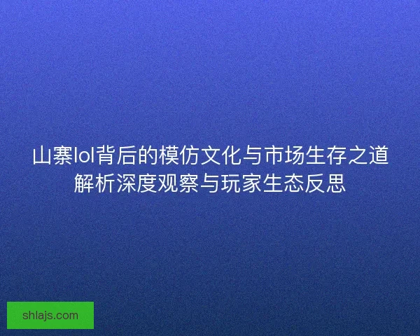 山寨lol背后的模仿文化与市场生存之道解析深度观察与玩家生态反思 山寨lol背后的模仿文化与市场生存之道解析深度观察与玩家生态反思