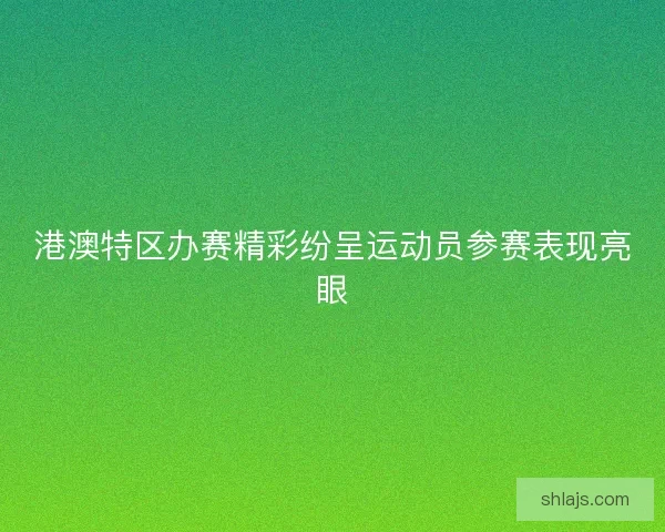 港澳特区办赛精彩纷呈运动员参赛表现亮眼