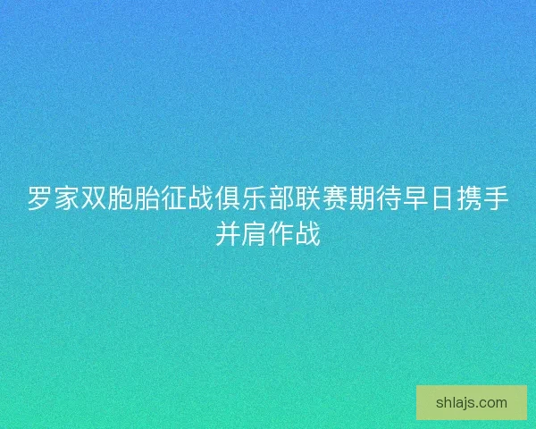 罗家双胞胎征战俱乐部联赛期待早日携手并肩作战