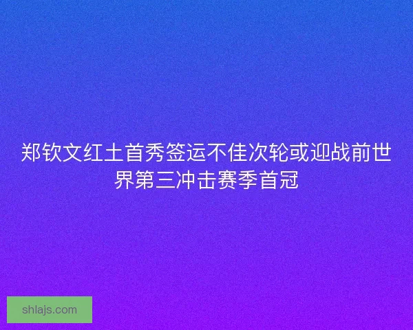 郑钦文红土首秀签运不佳次轮或迎战前世界第三冲击赛季首冠