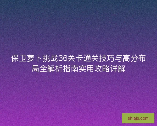 保卫萝卜挑战36关卡通关技巧与高分布局全解析指南实用攻略详解
