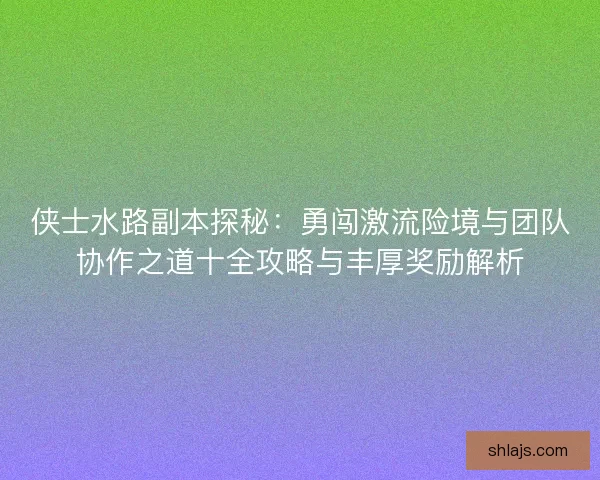 侠士水路副本探秘:勇闯激流险境与团队协作之道十全攻略与丰厚奖励解析 侠士水路副本探秘:勇闯激流险境与团队协作之道十全攻略与丰厚奖励解析