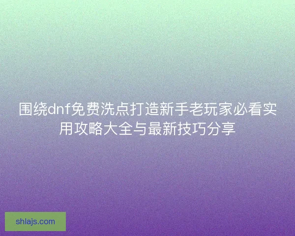 围绕dnf免费洗点打造新手老玩家必看实用攻略大全与最新技巧分享 围绕dnf免费洗点打造新手老玩家必看实用攻略大全与最新技巧分享